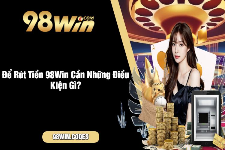 Để Rút Tiền 98Win Cần Những Điều Kiện Gì?