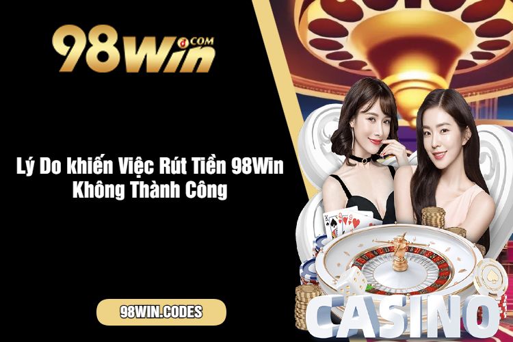 Lý Do khiến Việc Rút Tiền 98Win Không Thành Công