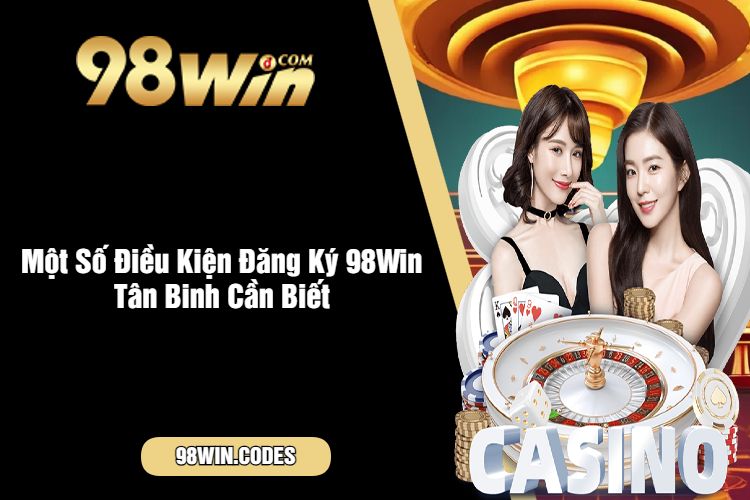 Một Số Điều Kiện Đăng Ký 98Win Tân Binh Cần Biết